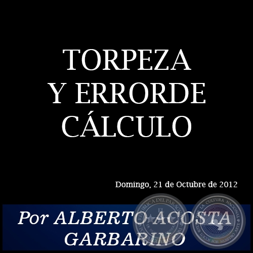 TORPEZA Y ERRORDE CÁLCULO - Por ALBERTO ACOSTA GARBARINO - Domingo, 21 de Octubre de 2012